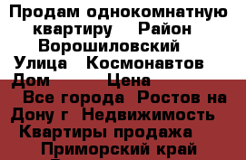 Продам однокомнатную квартиру  › Район ­ Ворошиловский  › Улица ­ Космонавтов  › Дом ­ 30  › Цена ­ 2 300 000 - Все города, Ростов-на-Дону г. Недвижимость » Квартиры продажа   . Приморский край,Владивосток г.